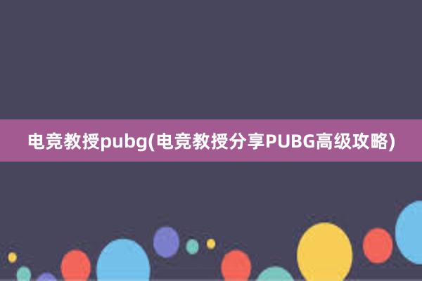 电竞教授pubg(电竞教授分享PUBG高级攻略)