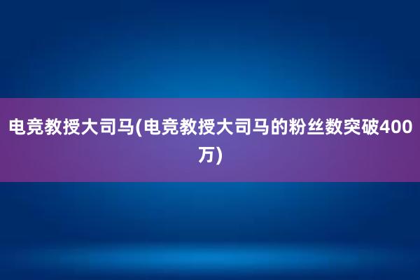 电竞教授大司马(电竞教授大司马的粉丝数突破400万)