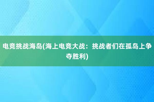 电竞挑战海岛(海上电竞大战：挑战者们在孤岛上争夺胜利)