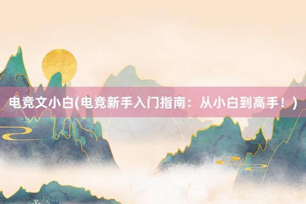 电竞文小白(电竞新手入门指南：从小白到高手！)