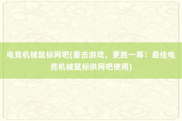 电竞机械鼠标网吧(重击游戏，更胜一筹！最佳电竞机械鼠标供网吧使用)