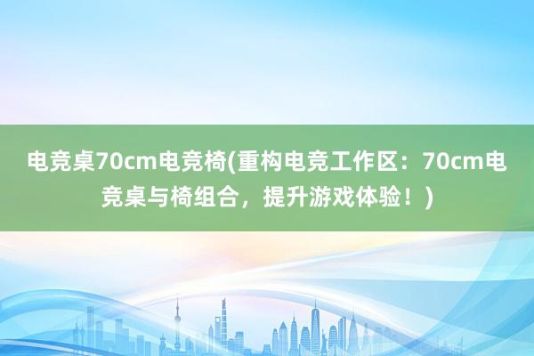 电竞桌70cm电竞椅(重构电竞工作区：70cm电竞桌与椅组合，提升游戏体验！)