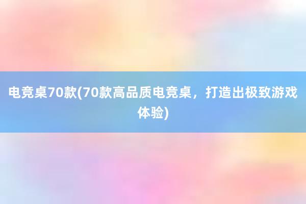 电竞桌70款(70款高品质电竞桌，打造出极致游戏体验)