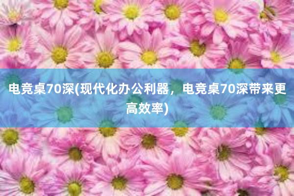 电竞桌70深(现代化办公利器，电竞桌70深带来更高效率)