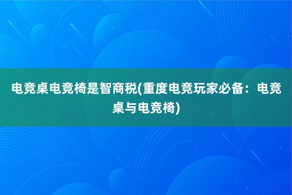 电竞桌电竞椅是智商税(重度电竞玩家必备：电竞桌与电竞椅)