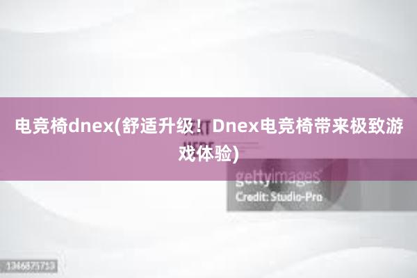 电竞椅dnex(舒适升级！Dnex电竞椅带来极致游戏体验)