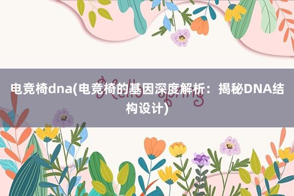 电竞椅dna(电竞椅的基因深度解析：揭秘DNA结构设计)