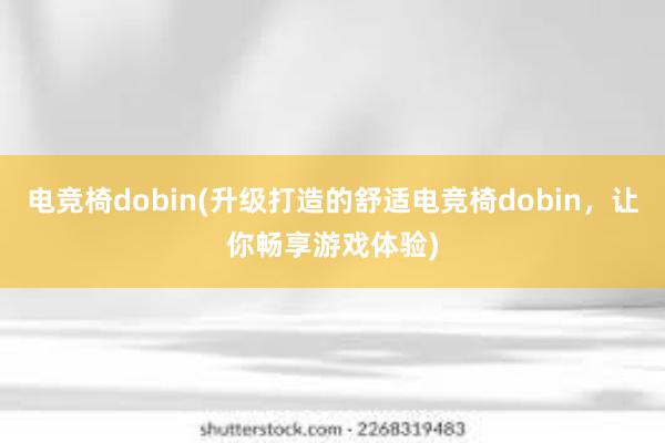 电竞椅dobin(升级打造的舒适电竞椅dobin，让你畅享游戏体验)