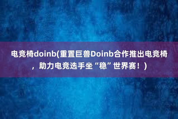 电竞椅doinb(重置巨兽Doinb合作推出电竞椅，助力电竞选手坐“稳”世界赛！)