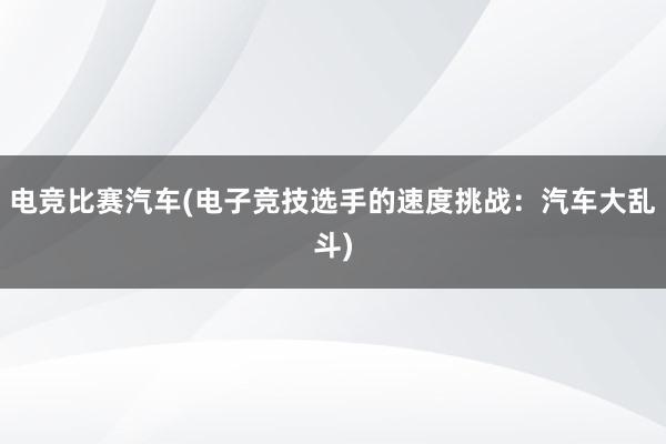 电竞比赛汽车(电子竞技选手的速度挑战：汽车大乱斗)