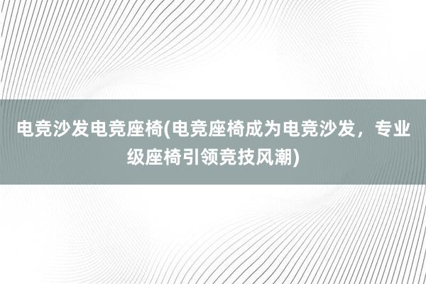 电竞沙发电竞座椅(电竞座椅成为电竞沙发，专业级座椅引领竞技风潮)