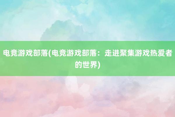 电竞游戏部落(电竞游戏部落：走进聚集游戏热爱者的世界)