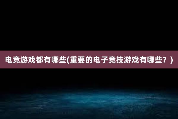 电竞游戏都有哪些(重要的电子竞技游戏有哪些？)