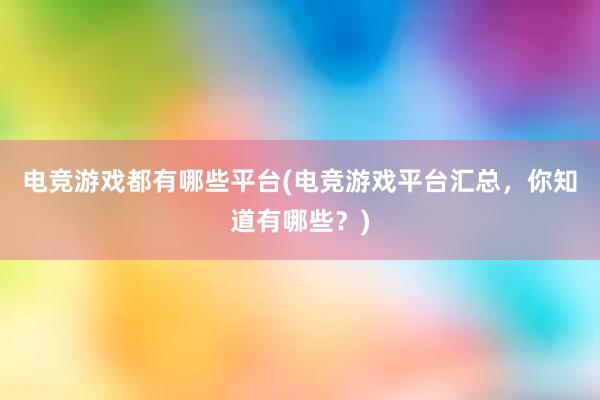 电竞游戏都有哪些平台(电竞游戏平台汇总，你知道有哪些？)