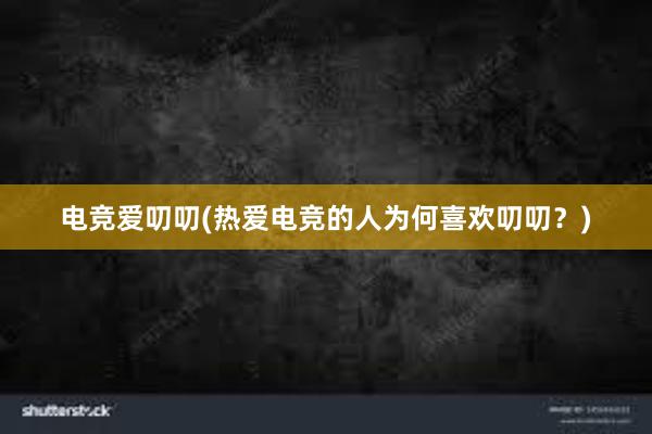 电竞爱叨叨(热爱电竞的人为何喜欢叨叨？)