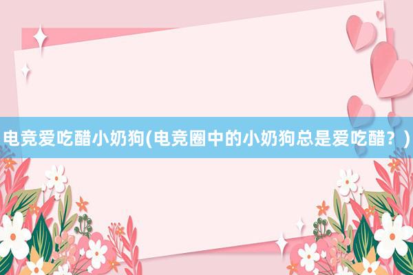 电竞爱吃醋小奶狗(电竞圈中的小奶狗总是爱吃醋？)