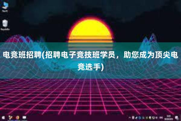 电竞班招聘(招聘电子竞技班学员，助您成为顶尖电竞选手)