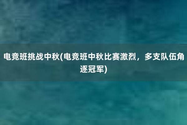 电竞班挑战中秋(电竞班中秋比赛激烈，多支队伍角逐冠军)