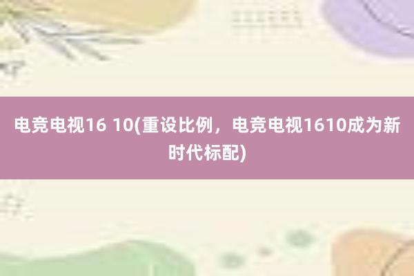 电竞电视16 10(重设比例，电竞电视1610成为新时代标配)