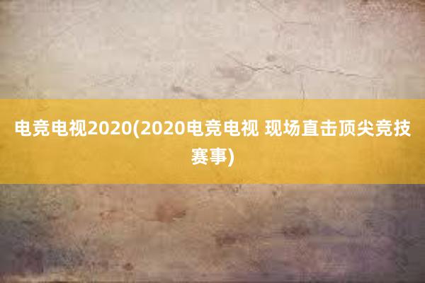 电竞电视2020(2020电竞电视 现场直击顶尖竞技赛事)