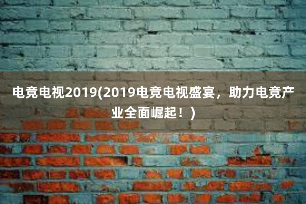 电竞电视2019(2019电竞电视盛宴，助力电竞产业全面崛起！)