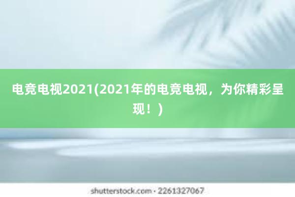 电竞电视2021(2021年的电竞电视，为你精彩呈现！)