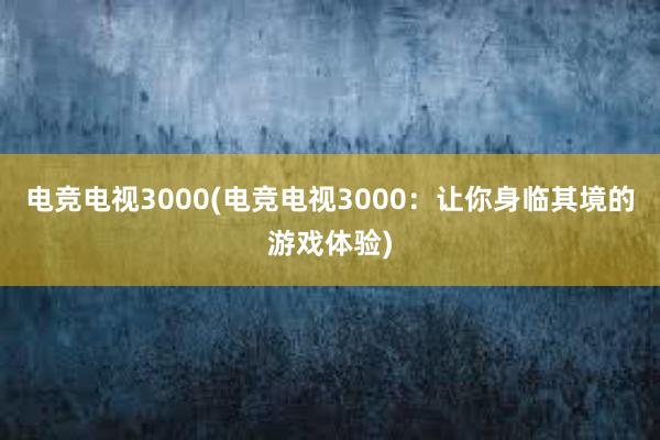 电竞电视3000(电竞电视3000：让你身临其境的游戏体验)