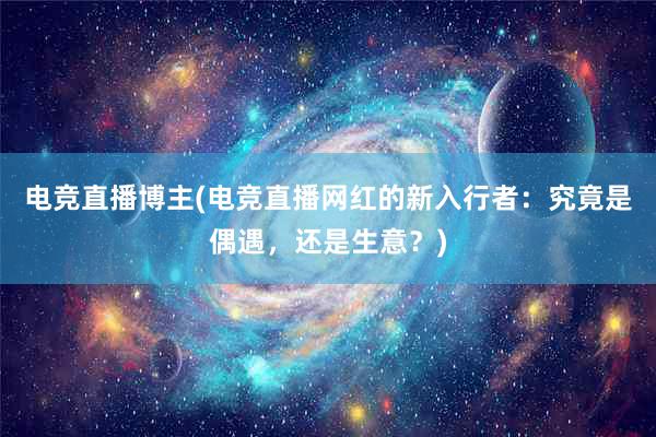 电竞直播博主(电竞直播网红的新入行者：究竟是偶遇，还是生意？)