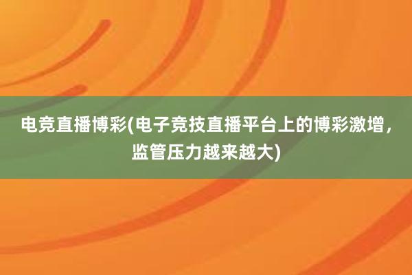 电竞直播博彩(电子竞技直播平台上的博彩激增，监管压力越来越大)