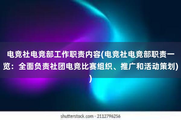 电竞社电竞部工作职责内容(电竞社电竞部职责一览：全面负责社团电竞比赛组织、推广和活动策划)