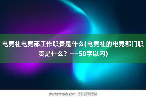 电竞社电竞部工作职责是什么(电竞社的电竞部门职责是什么？——50字以内)