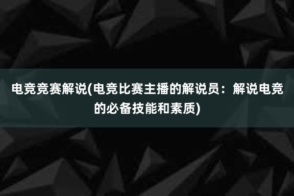 电竞竞赛解说(电竞比赛主播的解说员：解说电竞的必备技能和素质)