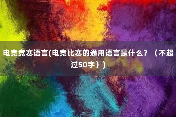 电竞竞赛语言(电竞比赛的通用语言是什么？（不超过50字）)