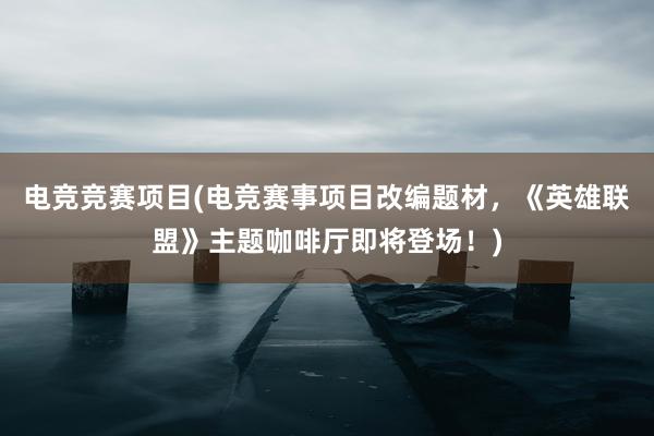 电竞竞赛项目(电竞赛事项目改编题材，《英雄联盟》主题咖啡厅即将登场！)