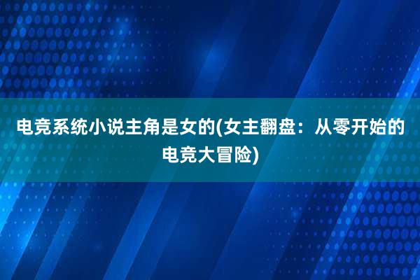 电竞系统小说主角是女的(女主翻盘：从零开始的电竞大冒险)