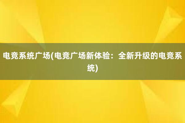 电竞系统广场(电竞广场新体验：全新升级的电竞系统)