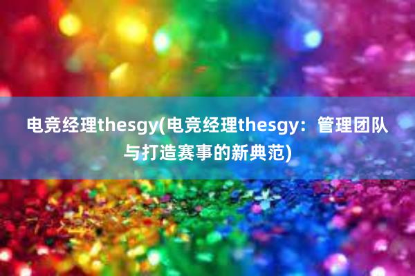 电竞经理thesgy(电竞经理thesgy：管理团队与打造赛事的新典范)