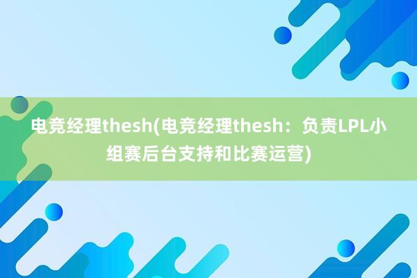 电竞经理thesh(电竞经理thesh：负责LPL小组赛后台支持和比赛运营)