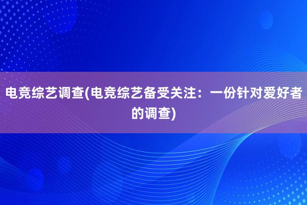 电竞综艺调查(电竞综艺备受关注：一份针对爱好者的调查)