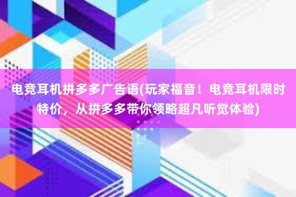 电竞耳机拼多多广告语(玩家福音！电竞耳机限时特价，从拼多多带你领略超凡听觉体验)