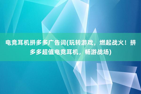 电竞耳机拼多多广告词(玩转游戏，燃起战火！拼多多超值电竞耳机，畅游战场)