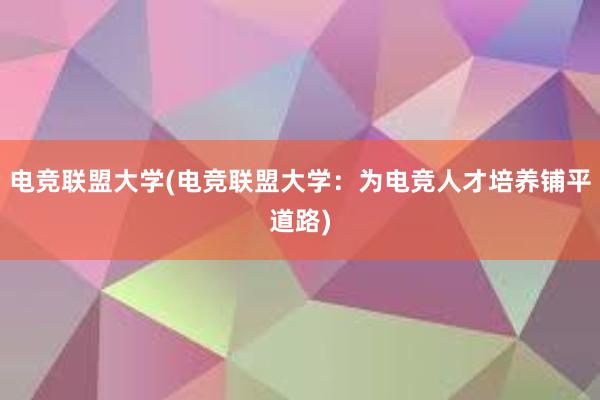 电竞联盟大学(电竞联盟大学：为电竞人才培养铺平道路)