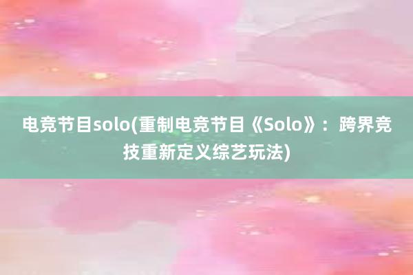 电竞节目solo(重制电竞节目《Solo》：跨界竞技重新定义综艺玩法)