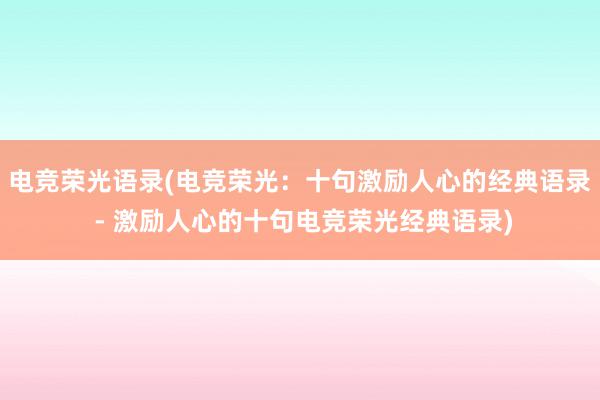 电竞荣光语录(电竞荣光：十句激励人心的经典语录 - 激励人心的十句电竞荣光经典语录)