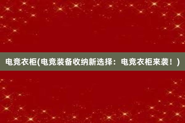 电竞衣柜(电竞装备收纳新选择：电竞衣柜来袭！)