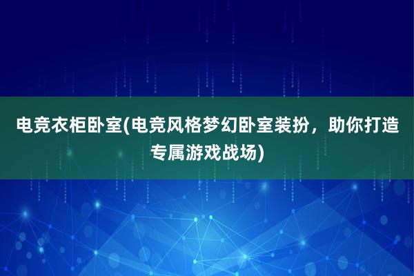 电竞衣柜卧室(电竞风格梦幻卧室装扮，助你打造专属游戏战场)