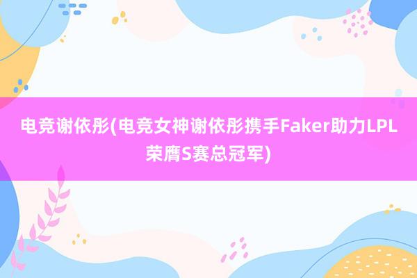 电竞谢依彤(电竞女神谢依彤携手Faker助力LPL荣膺S赛总冠军)