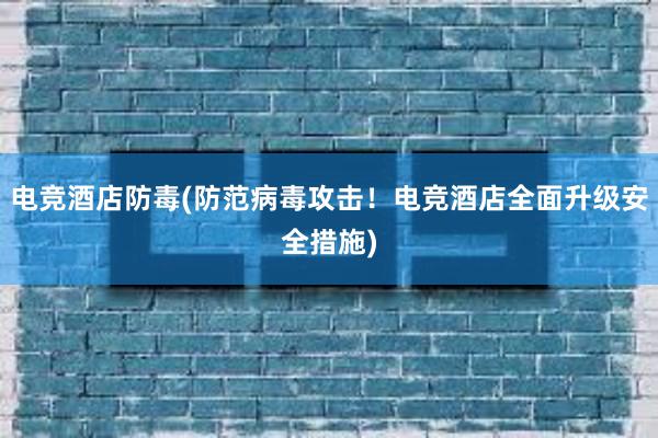 电竞酒店防毒(防范病毒攻击！电竞酒店全面升级安全措施)