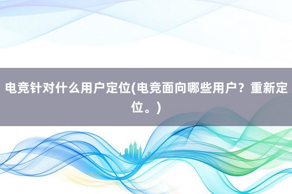 电竞针对什么用户定位(电竞面向哪些用户？重新定位。)