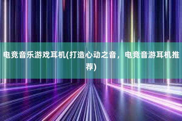 电竞音乐游戏耳机(打造心动之音，电竞音游耳机推荐)